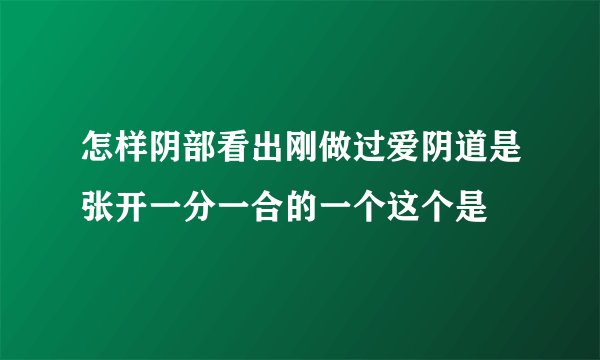 怎样阴部看出刚做过爱阴道是张开一分一合的一个这个是