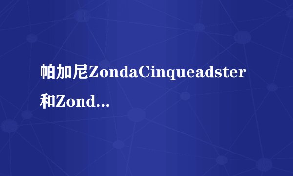 帕加尼ZondaCinqueadster和Zonda r哪个好，分别什么性能。哪个更适合上路？