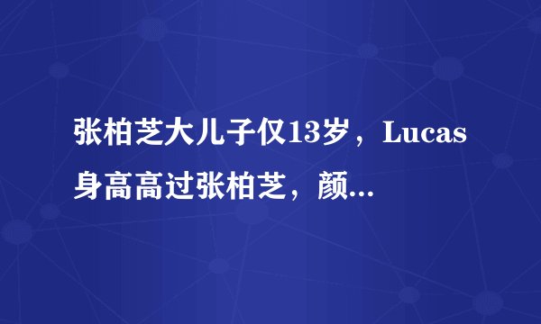 张柏芝大儿子仅13岁，Lucas身高高过张柏芝，颜值帅过谢霆锋