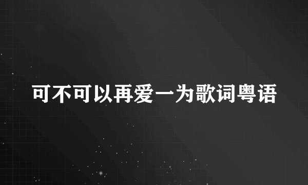 可不可以再爱一为歌词粤语