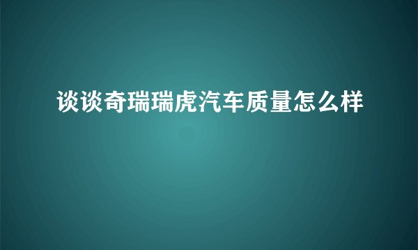 谈谈奇瑞瑞虎汽车质量怎么样