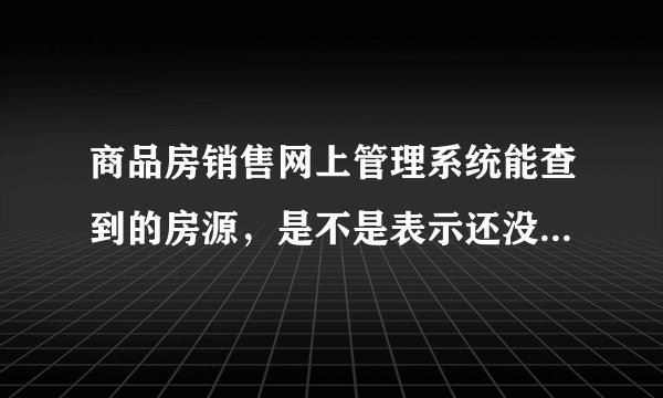 商品房销售网上管理系统能查到的房源，是不是表示还没有出售？