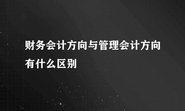 财务会计方向与管理会计方向有什么区别