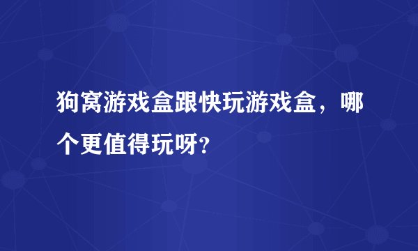 狗窝游戏盒跟快玩游戏盒，哪个更值得玩呀？