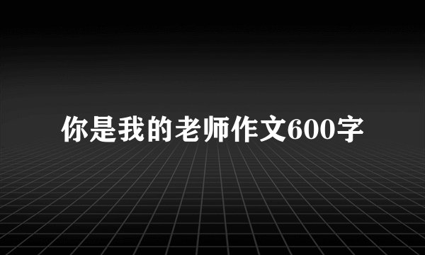 你是我的老师作文600字