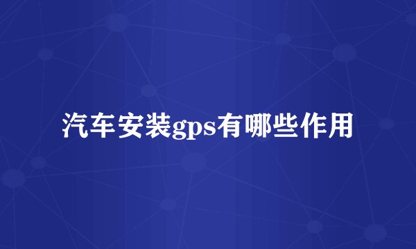 汽车安装gps有哪些作用