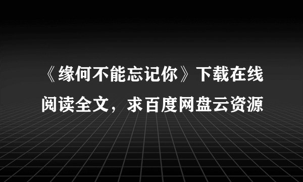 《缘何不能忘记你》下载在线阅读全文，求百度网盘云资源