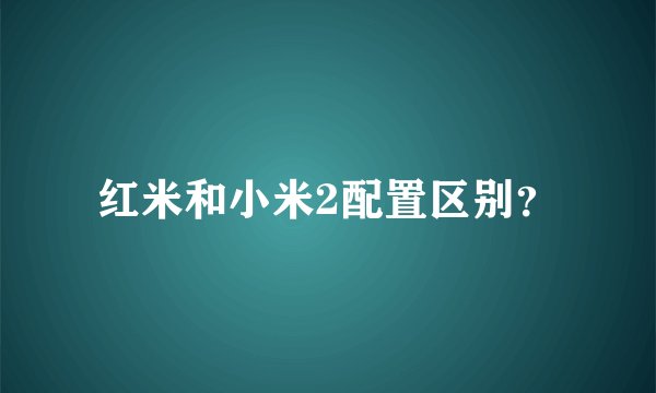 红米和小米2配置区别？