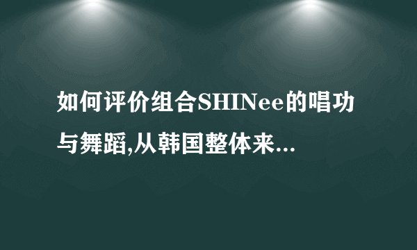 如何评价组合SHINee的唱功与舞蹈,从韩国整体来说,他们的实力排名?