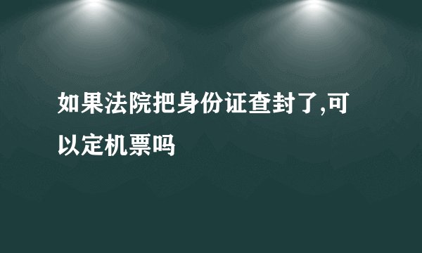 如果法院把身份证查封了,可以定机票吗