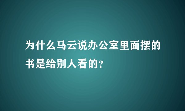 为什么马云说办公室里面摆的书是给别人看的？