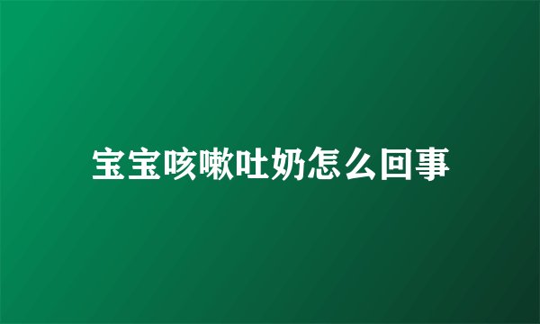 宝宝咳嗽吐奶怎么回事