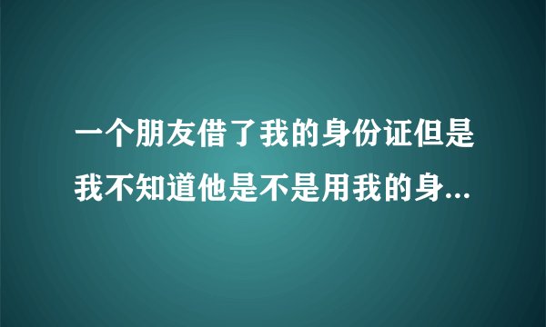 一个朋友借了我的身份证但是我不知道他是不是用我的身份证办理了信用卡怎么查询谢谢