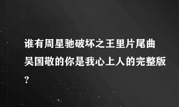 谁有周星驰破坏之王里片尾曲吴国敬的你是我心上人的完整版？