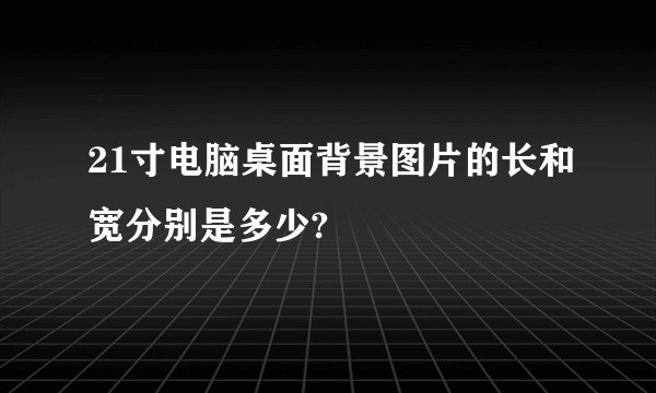 21寸电脑桌面背景图片的长和宽分别是多少?