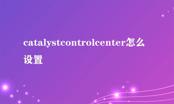 catalystcontrolcenter怎么设置
