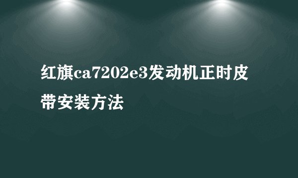 红旗ca7202e3发动机正时皮带安装方法