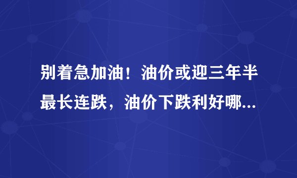 别着急加油！油价或迎三年半最长连跌，油价下跌利好哪些行业？