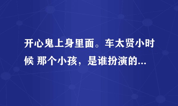 开心鬼上身里面。车太贤小时候 那个小孩，是谁扮演的。小孩名字叫什么？？
