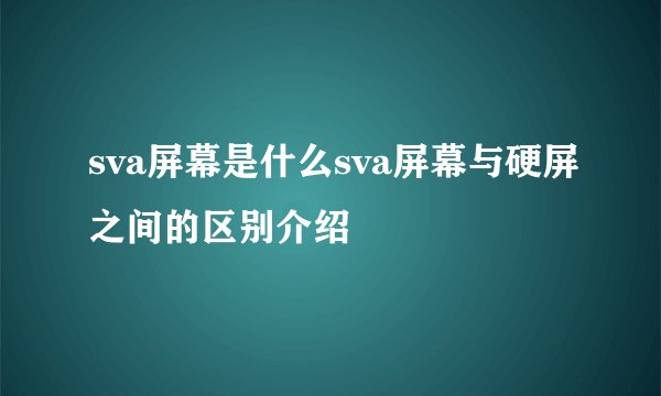 sva屏幕是什么sva屏幕与硬屏之间的区别介绍