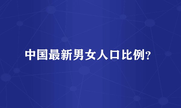中国最新男女人口比例？