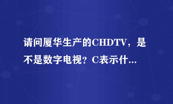 请问厦华生产的CHDTV，是不是数字电视？C表示什么？为什么要置于HDTV之前？多谢。