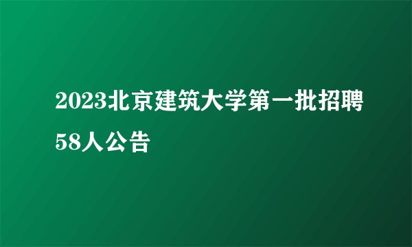 2023北京建筑大学第一批招聘58人公告