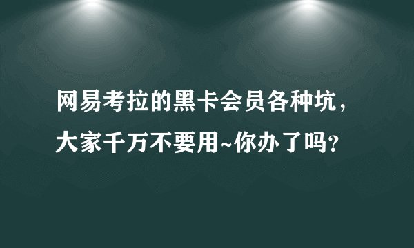 网易考拉的黑卡会员各种坑，大家千万不要用~你办了吗？