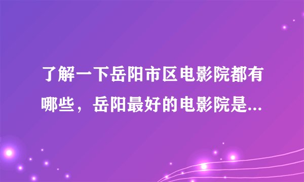 了解一下岳阳市区电影院都有哪些，岳阳最好的电影院是哪一家？