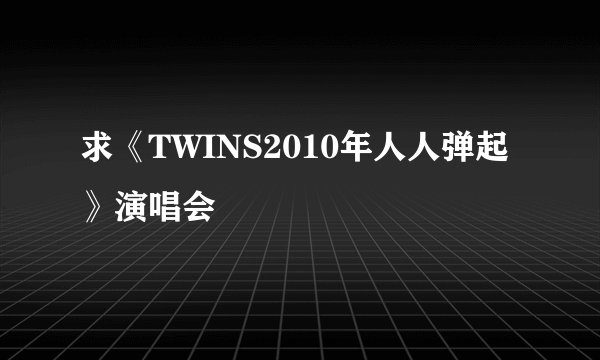 求《TWINS2010年人人弹起》演唱会