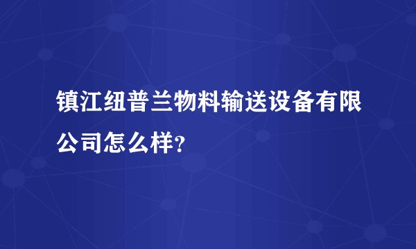 镇江纽普兰物料输送设备有限公司怎么样？