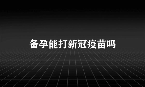备孕能打新冠疫苗吗