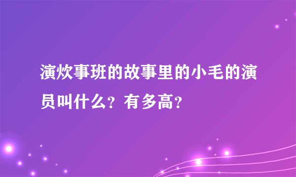演炊事班的故事里的小毛的演员叫什么？有多高？
