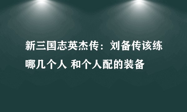 新三国志英杰传：刘备传该练哪几个人 和个人配的装备
