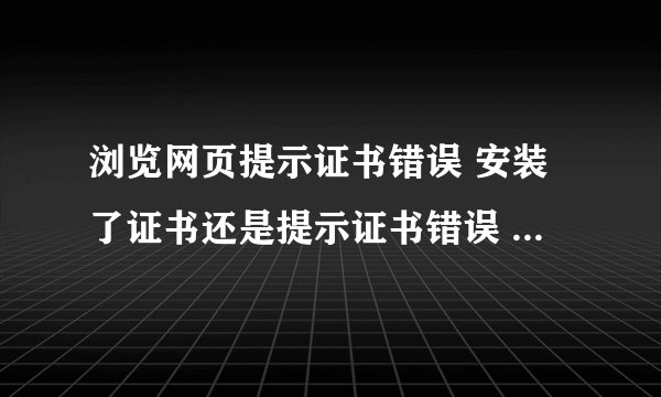 浏览网页提示证书错误 安装了证书还是提示证书错误 怎么处理