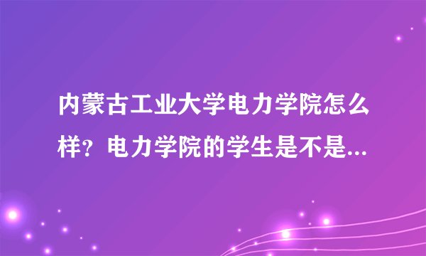 内蒙古工业大学电力学院怎么样？电力学院的学生是不是得一直在金川校区啊？宿舍是在院内吗？