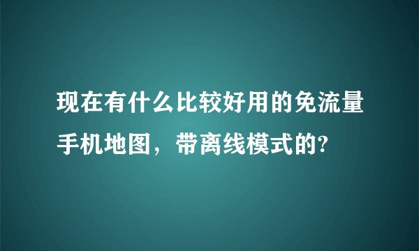 现在有什么比较好用的免流量手机地图，带离线模式的?
