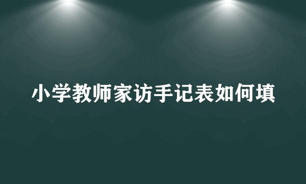 小学教师家访手记表如何填