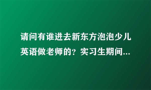 请问有谁进去新东方泡泡少儿英语做老师的？实习生期间的工资怎么那么低啊，