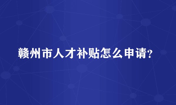 赣州市人才补贴怎么申请？