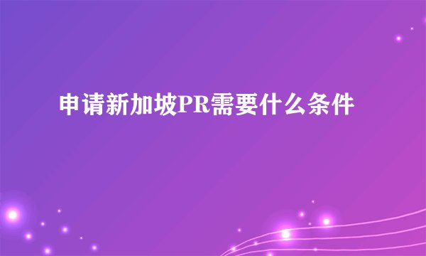 申请新加坡PR需要什么条件