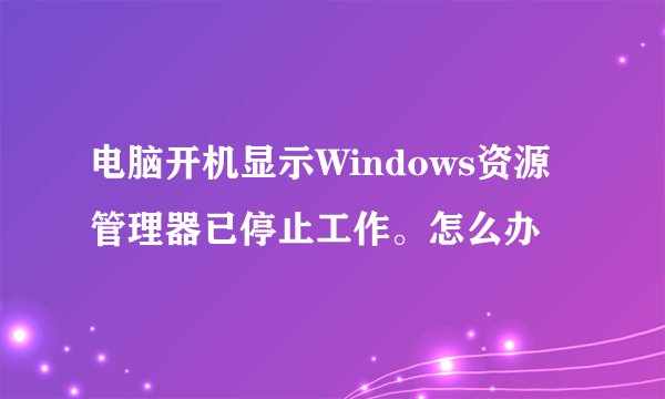 电脑开机显示Windows资源管理器已停止工作。怎么办