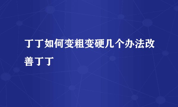 丁丁如何变粗变硬几个办法改善丁丁