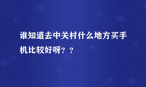 谁知道去中关村什么地方买手机比较好呀？？