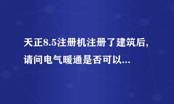 天正8.5注册机注册了建筑后,请问电气暖通是否可以用,需要怎么注册才行?