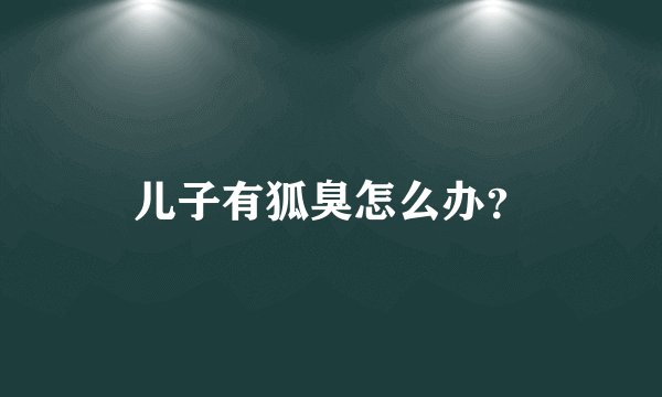 儿子有狐臭怎么办？