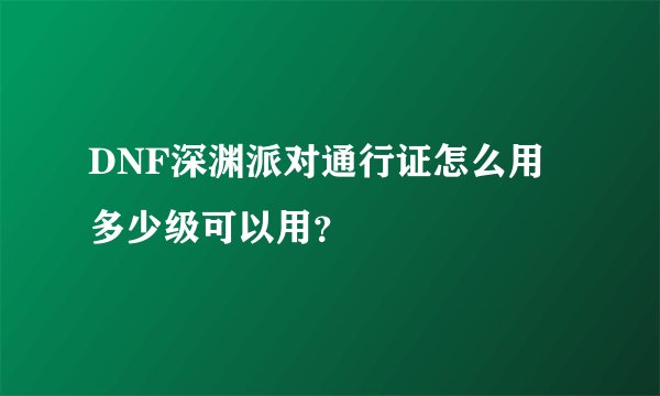 DNF深渊派对通行证怎么用 多少级可以用？