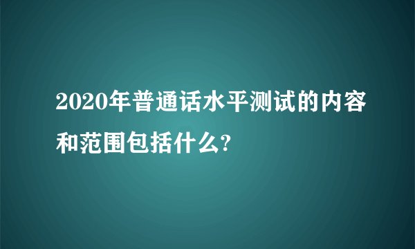 2020年普通话水平测试的内容和范围包括什么?