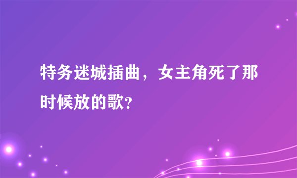 特务迷城插曲，女主角死了那时候放的歌？