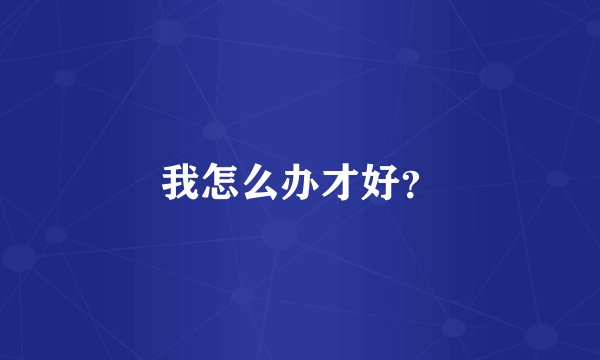 我怎么办才好？